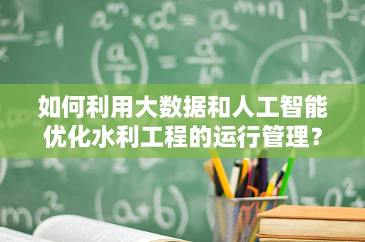 如何利用大数据和人工智能优化水利工程的运行管理？