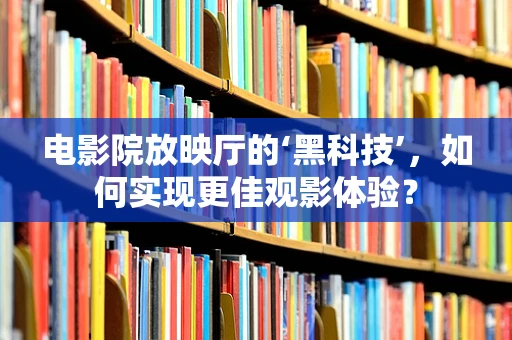 电影院放映厅的‘黑科技’，如何实现更佳观影体验？