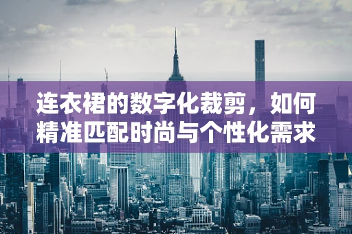 连衣裙的数字化裁剪，如何精准匹配时尚与个性化需求？