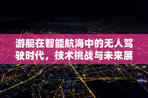 游艇在智能航海中的无人驾驶时代，技术挑战与未来展望