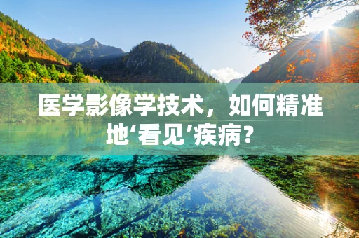 医学影像学技术，如何精准地‘看见’疾病？