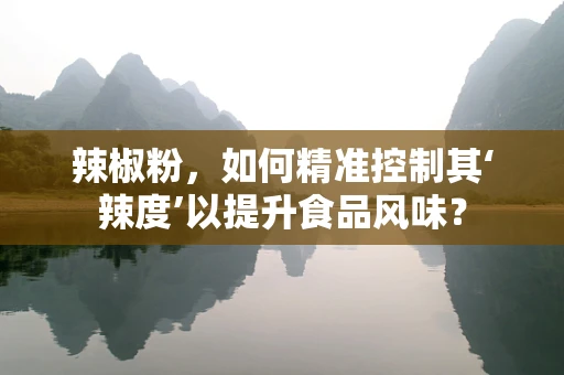 辣椒粉，如何精准控制其‘辣度’以提升食品风味？