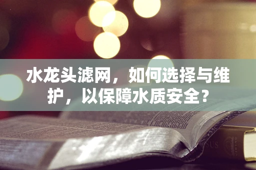 水龙头滤网，如何选择与维护，以保障水质安全？