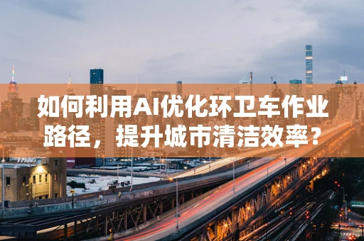 如何利用AI优化环卫车作业路径，提升城市清洁效率？