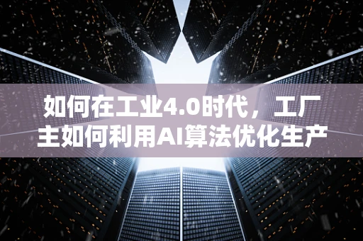 如何在工业4.0时代，工厂主如何利用AI算法优化生产流程？