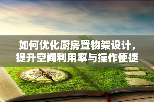 如何优化厨房置物架设计，提升空间利用率与操作便捷性？