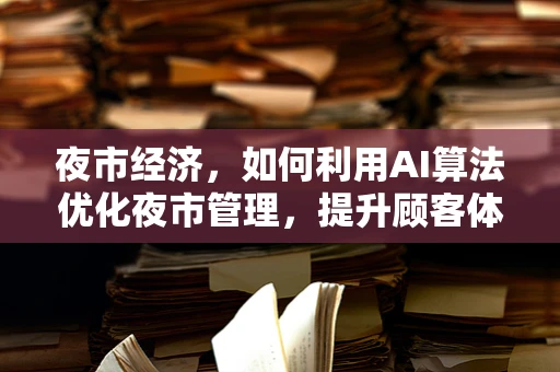 夜市经济，如何利用AI算法优化夜市管理，提升顾客体验？