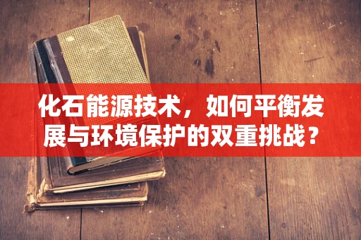 化石能源技术，如何平衡发展与环境保护的双重挑战？