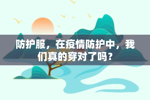 防护服，在疫情防护中，我们真的穿对了吗？