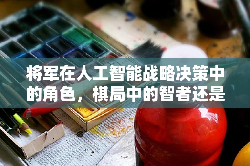 将军在人工智能战略决策中的角色，棋局中的智者还是数据驱动的指挥官？