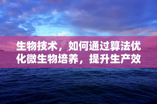 生物技术，如何通过算法优化微生物培养，提升生产效率？