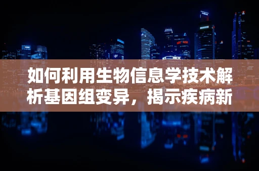 如何利用生物信息学技术解析基因组变异，揭示疾病新机制？