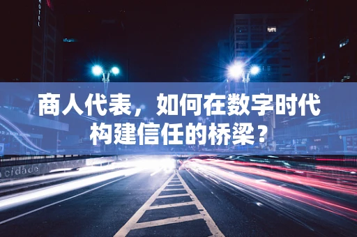 商人代表，如何在数字时代构建信任的桥梁？