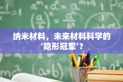 纳米材料，未来材料科学的‘隐形冠军’？