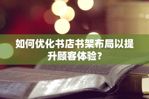 如何优化书店书架布局以提升顾客体验？