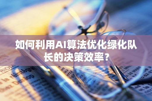 如何利用AI算法优化绿化队长的决策效率？