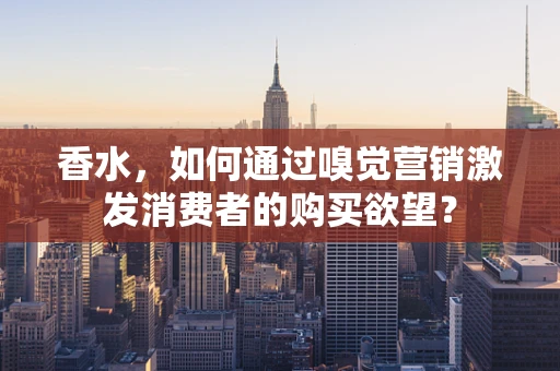 香水，如何通过嗅觉营销激发消费者的购买欲望？