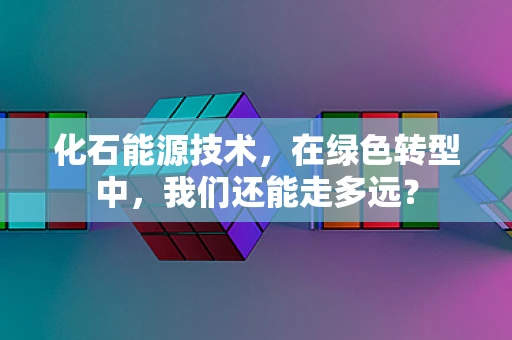 化石能源技术，在绿色转型中，我们还能走多远？