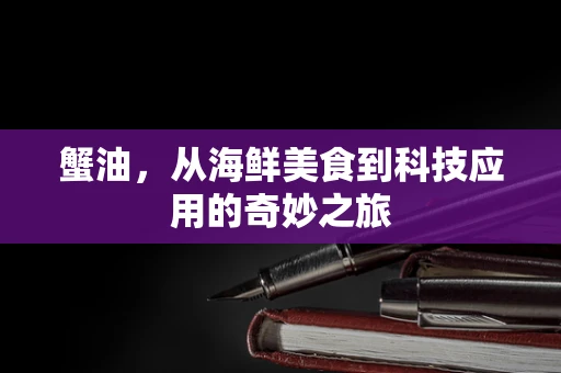 蟹油，从海鲜美食到科技应用的奇妙之旅