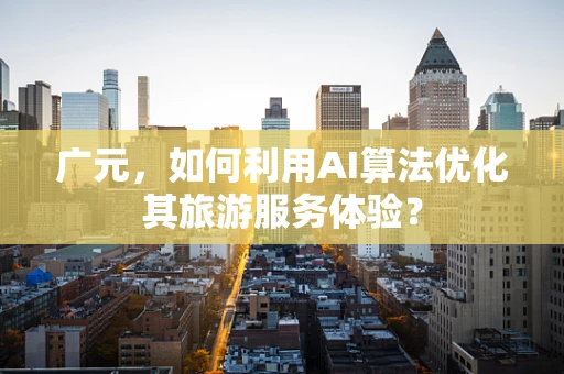 广元，如何利用AI算法优化其旅游服务体验？