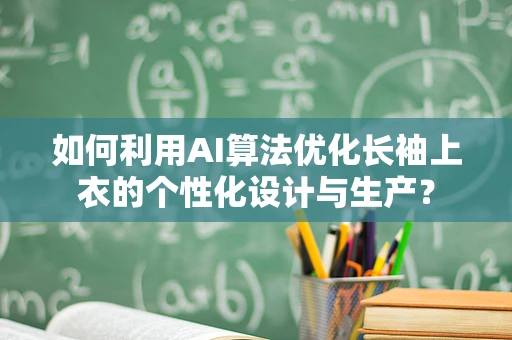 如何利用AI算法优化长袖上衣的个性化设计与生产？