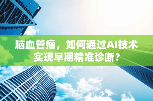 脑血管瘤，如何通过AI技术实现早期精准诊断？