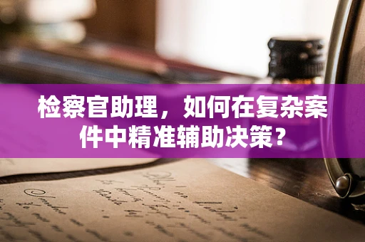 检察官助理，如何在复杂案件中精准辅助决策？