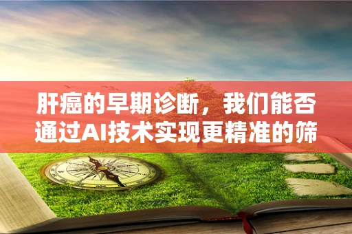 肝癌的早期诊断，我们能否通过AI技术实现更精准的筛查？