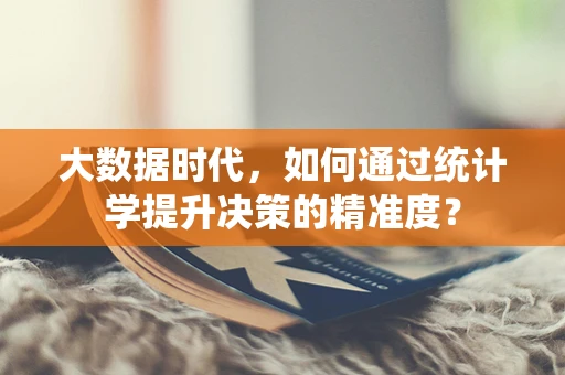 大数据时代，如何通过统计学提升决策的精准度？