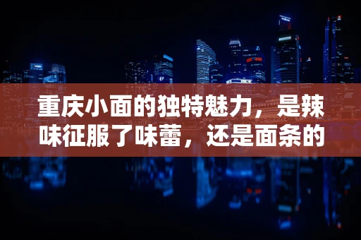 重庆小面的独特魅力，是辣味征服了味蕾，还是面条的嚼劲让人难以忘怀？