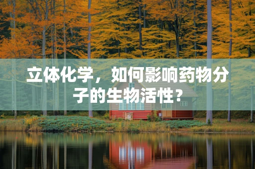 立体化学，如何影响药物分子的生物活性？