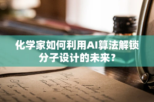 化学家如何利用AI算法解锁分子设计的未来？