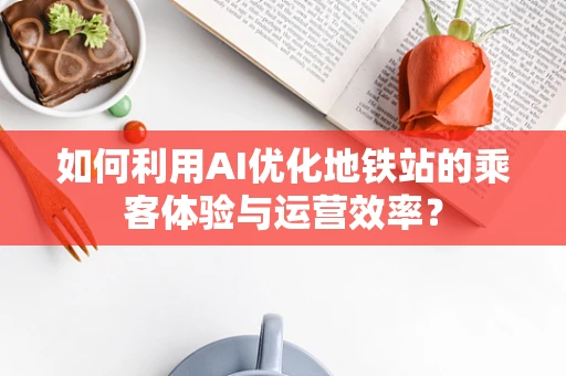 如何利用AI优化地铁站的乘客体验与运营效率？