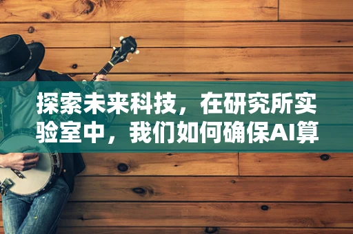 探索未来科技，在研究所实验室中，我们如何确保AI算法的伦理与安全？