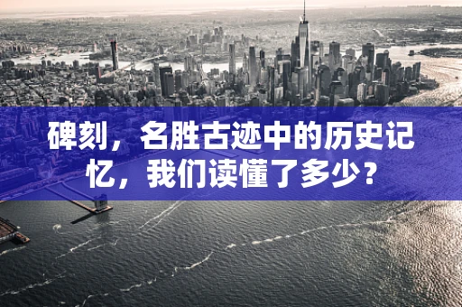 碑刻，名胜古迹中的历史记忆，我们读懂了多少？