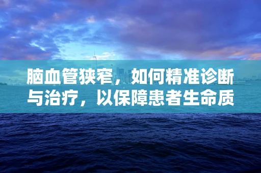 脑血管狭窄，如何精准诊断与治疗，以保障患者生命质量？