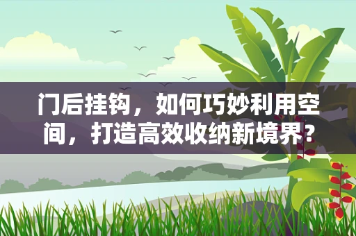 门后挂钩，如何巧妙利用空间，打造高效收纳新境界？