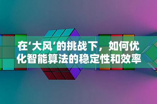 在‘大风’的挑战下，如何优化智能算法的稳定性和效率？