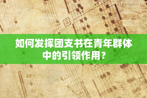 如何发挥团支书在青年群体中的引领作用？