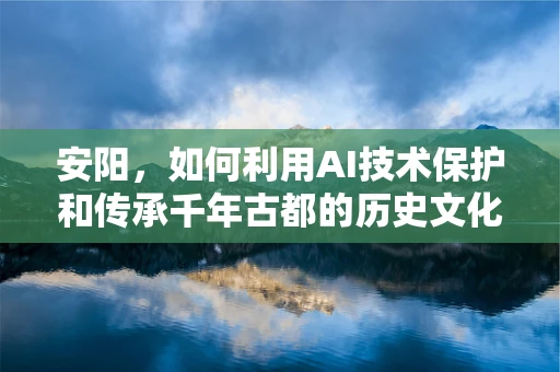 安阳，如何利用AI技术保护和传承千年古都的历史文化遗产？