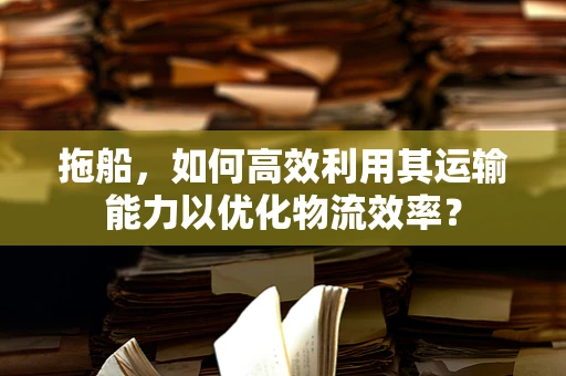 拖船，如何高效利用其运输能力以优化物流效率？