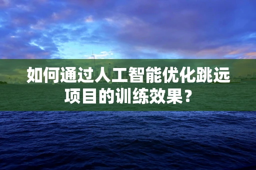 如何通过人工智能优化跳远项目的训练效果？