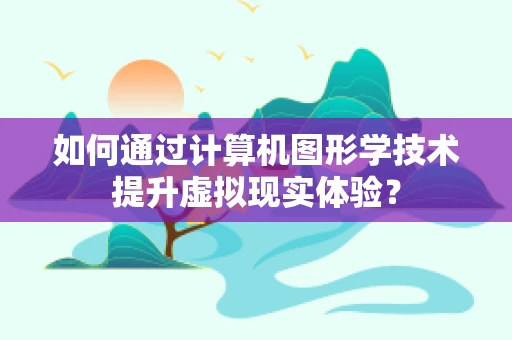 如何通过计算机图形学技术提升虚拟现实体验？