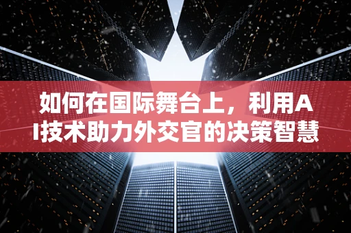 如何在国际舞台上，利用AI技术助力外交官的决策智慧？