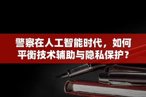 警察在人工智能时代，如何平衡技术辅助与隐私保护？