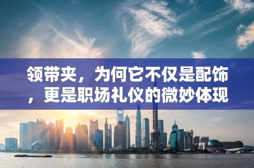 领带夹，为何它不仅是配饰，更是职场礼仪的微妙体现？