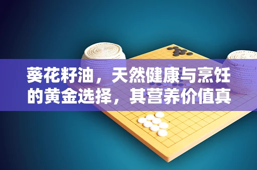 葵花籽油，天然健康与烹饪的黄金选择，其营养价值真的无与伦比吗？