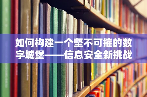 如何构建一个坚不可摧的数字城堡——信息安全新挑战与对策