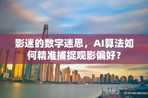 影迷的数字迷思，AI算法如何精准捕捉观影偏好？