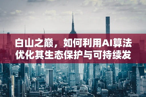 白山之巅，如何利用AI算法优化其生态保护与可持续发展？